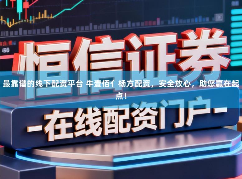 最靠谱的线下配资平台 牛壹佰亻杨方配资,安全放心,助您赢在起点!