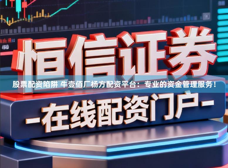 股票配资陷阱 牛壹佰厂杨方配资平台:专业的资金管理服务!