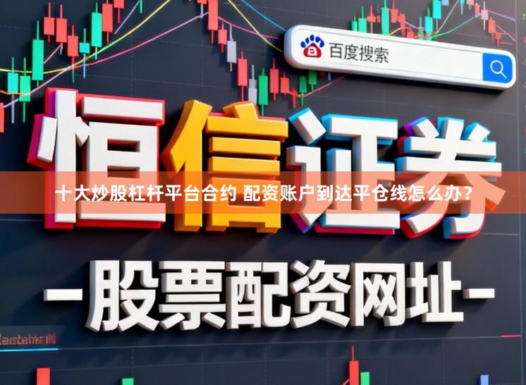 十大炒股杠杆平台合约 配资账户到达平仓线怎么办？