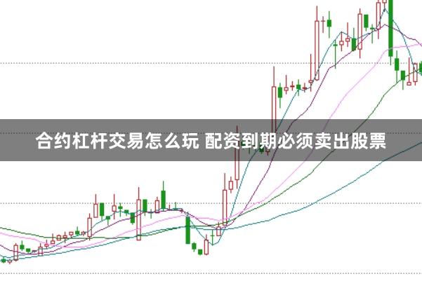 合约杠杆交易怎么玩 配资到期必须卖出股票