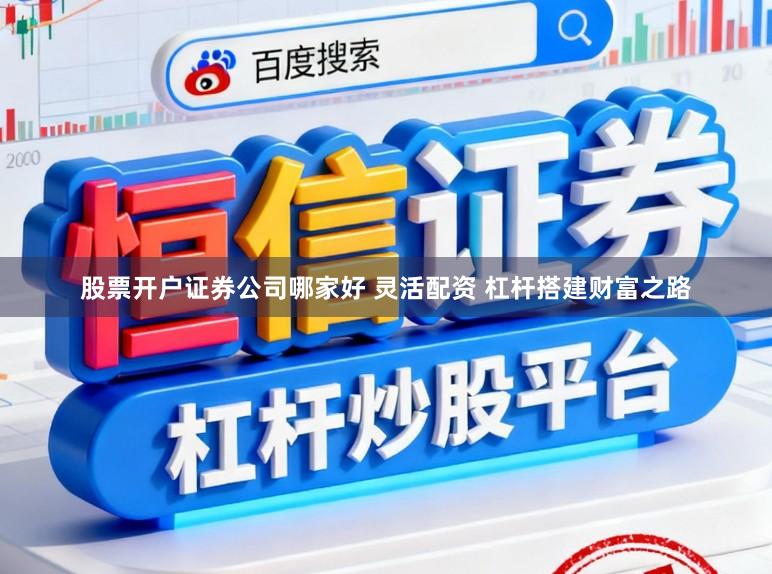 股票开户证券公司哪家好 灵活配资 杠杆搭建财富之路