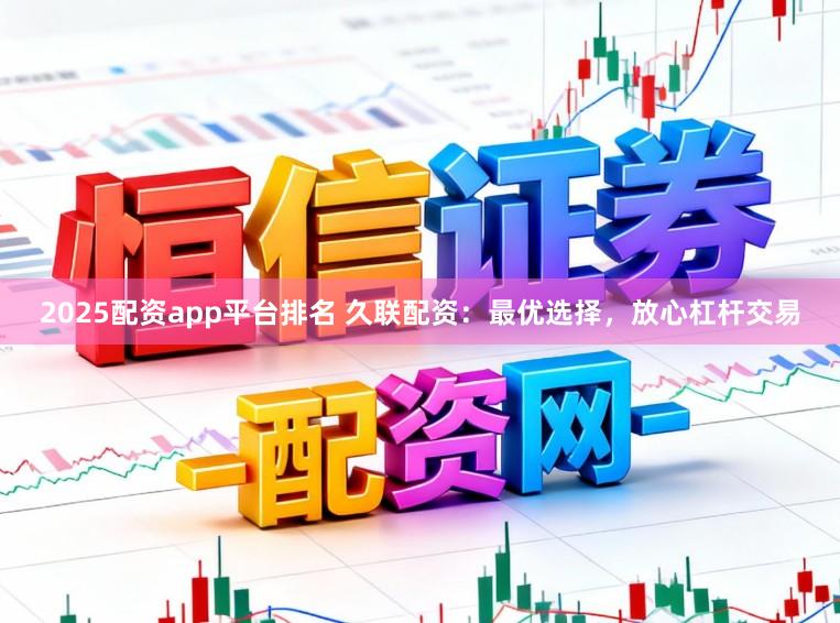 2025配资app平台排名 久联配资：最优选择，放心杠杆交易