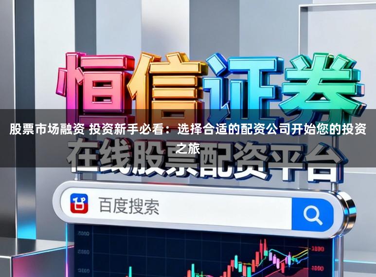 股票市场融资 投资新手必看：选择合适的配资公司开始您的投资之旅