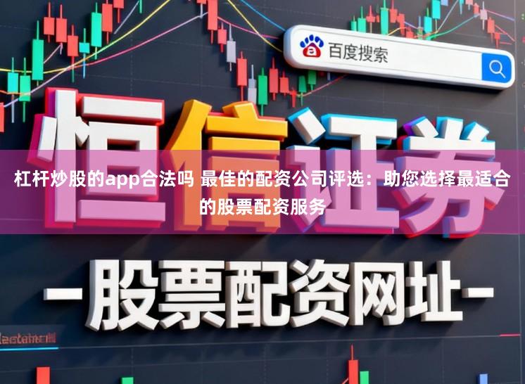 杠杆炒股的app合法吗 最佳的配资公司评选:助您选择最适合的股票配资服务