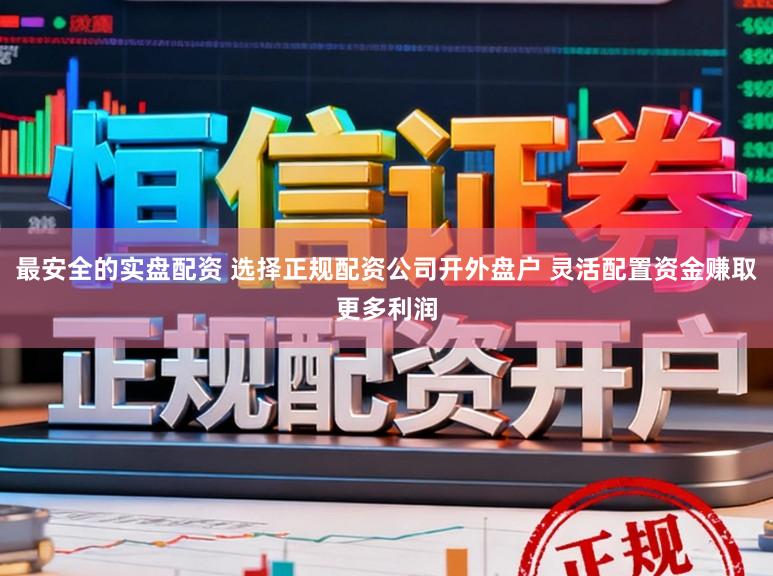 最安全的实盘配资 选择正规配资公司开外盘户 灵活配置资金赚取更多利润