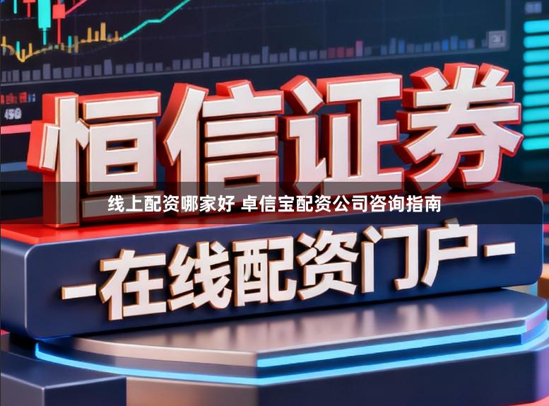线上配资哪家好 卓信宝配资公司咨询指南