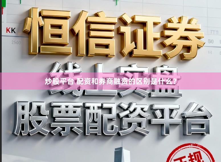 炒股平台 配资和券商融资的区别是什么？