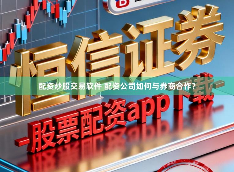 配资炒股交易软件 配资公司如何与券商合作？