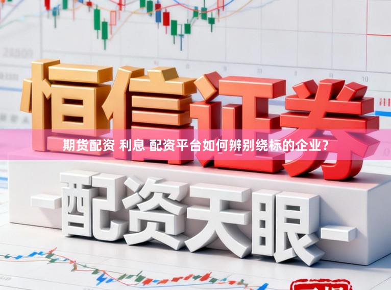 期货配资 利息 配资平台如何辨别绕标的企业？