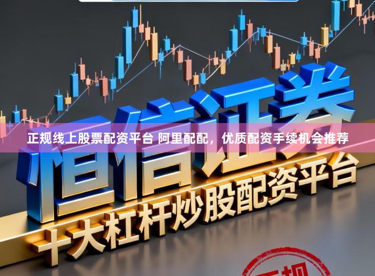 正规线上股票配资平台 阿里配配，优质配资手续机会推荐