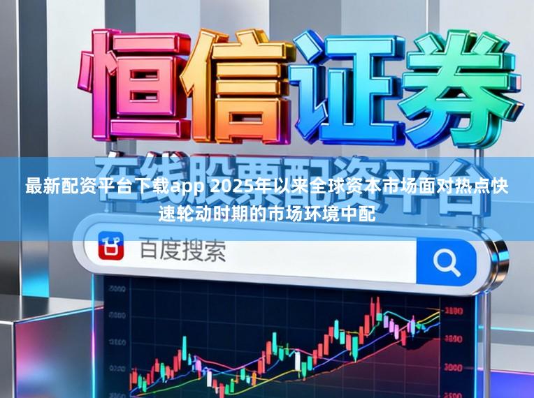 最新配资平台下载app 2025年以来全球资本市场面对热点快速轮动时期的市场环境中配