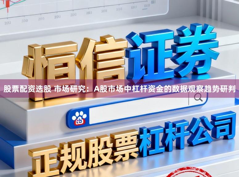 股票配资选股 市场研究：A股市场中杠杆资金的数据观察趋势研判