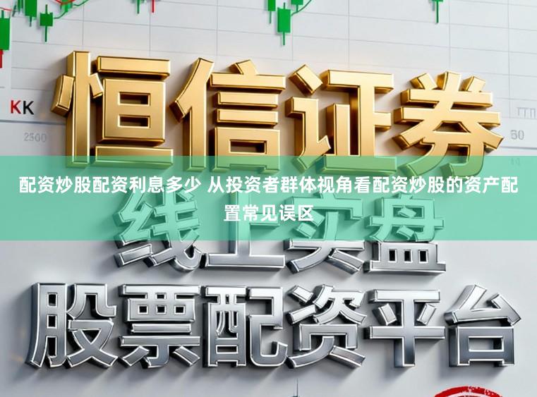 配资炒股配资利息多少 从投资者群体视角看配资炒股的资产配置常见误区