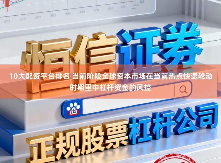 10大配资平台排名 当前阶段全球资本市场在当前热点快速轮动时期里中杠杆资金的风控