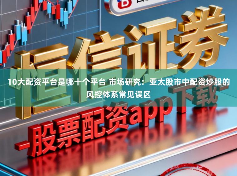 10大配资平台是哪十个平台 市场研究：亚太股市中配资炒股的风控体系常见误区