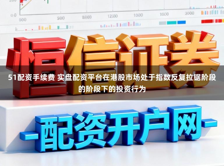 51配资手续费 实盘配资平台在港股市场处于指数反复拉锯阶段的阶段下的投资行为