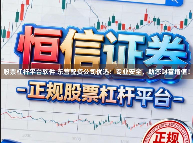 股票杠杆平台软件 东营配资公司优选：专业安全，助您财富增值！