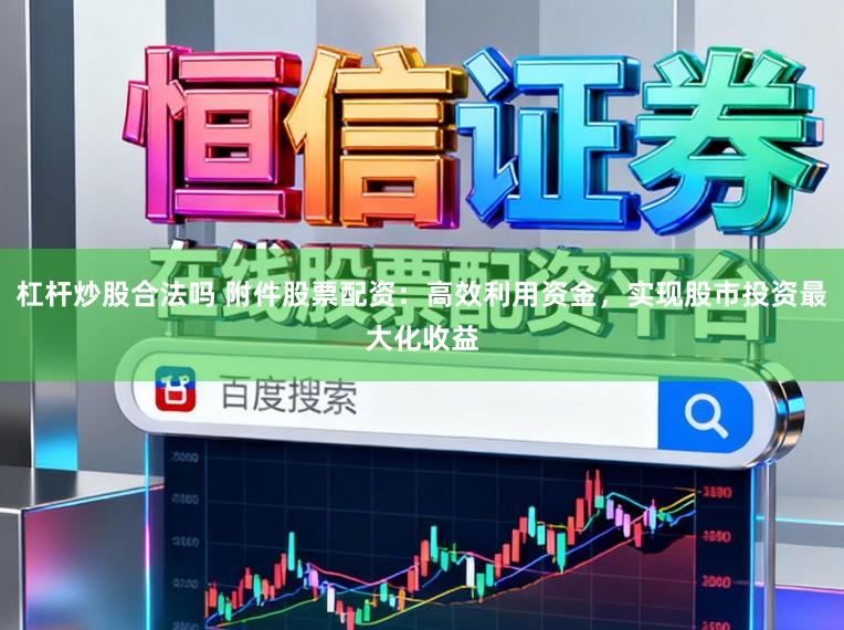 杠杆炒股合法吗 附件股票配资：高效利用资金，实现股市投资最大化收益
