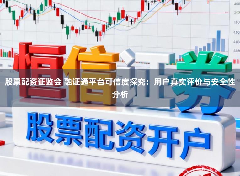 股票配资证监会 融证通平台可信度探究：用户真实评价与安全性分析