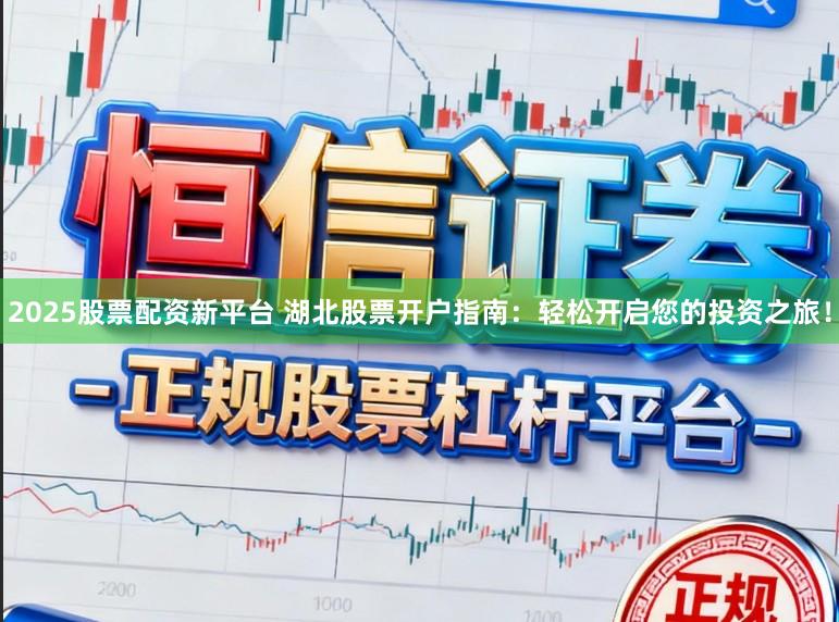 2025股票配资新平台 湖北股票开户指南：轻松开启您的投资之旅！