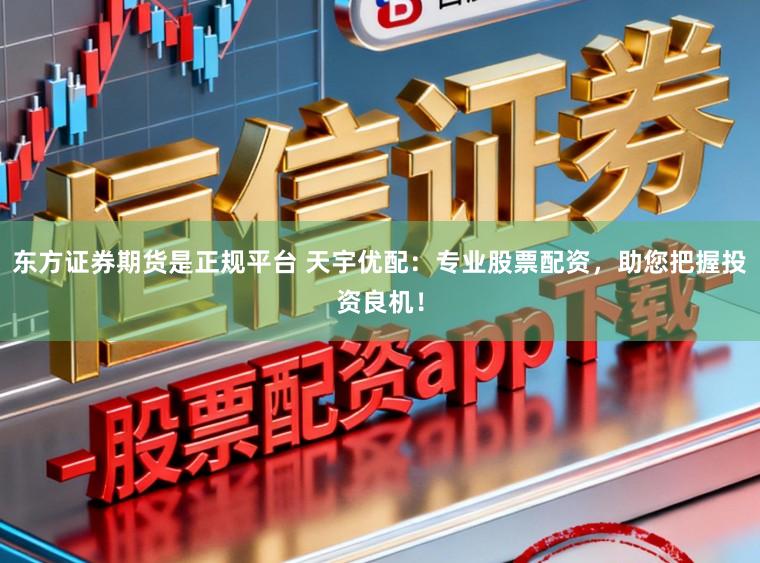 东方证券期货是正规平台 天宇优配：专业股票配资，助您把握投资良机！