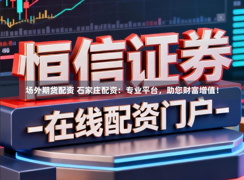 场外期货配资 石家庄配资：专业平台，助您财富增值！