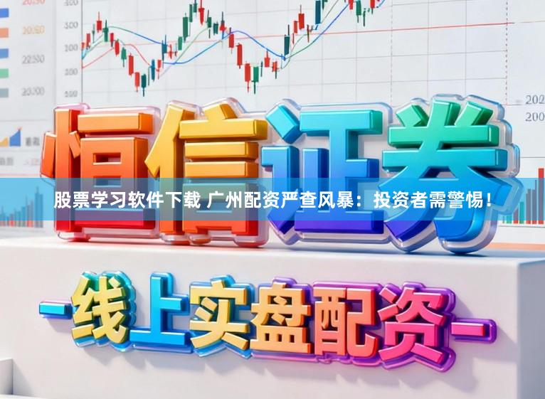股票学习软件下载 广州配资严查风暴：投资者需警惕！