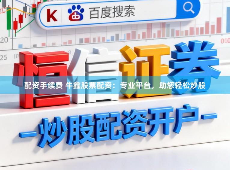 配资手续费 牛鑫股票配资：专业平台，助您轻松炒股