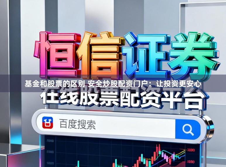 基金和股票的区别 安全炒股配资门户：让投资更安心